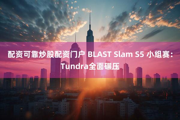 配资可靠炒股配资门户 BLAST Slam S5 小组赛：Tundra全面碾压