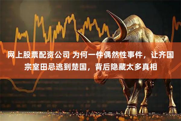 网上股票配资公司 为何一件偶然性事件，让齐国宗室田忌逃到楚国，背后隐藏太多真相
