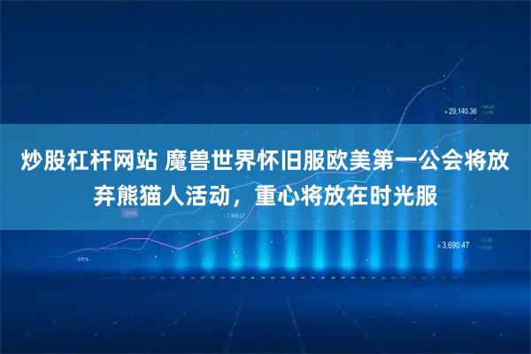 炒股杠杆网站 魔兽世界怀旧服欧美第一公会将放弃熊猫人活动，重心将放在时光服