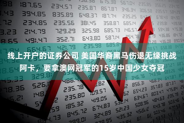 线上开户的证券公司 美国华裔黑马伤退无缘挑战阿卡，要拿澳网冠军的15岁中国少女夺冠