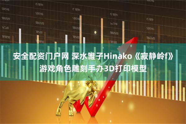 安全配资门户网 深水雏子Hinako《寂静岭f》游戏角色雕刻手办3D打印模型