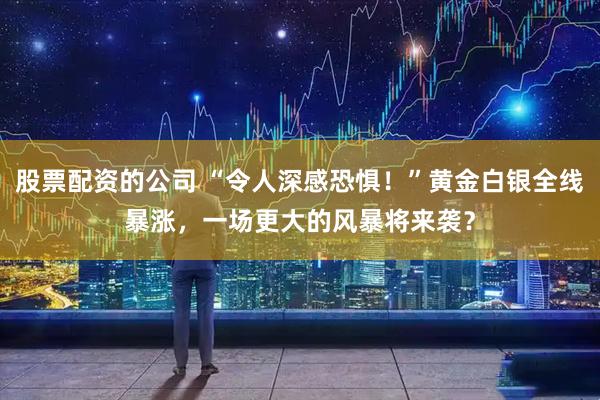 股票配资的公司 “令人深感恐惧！”黄金白银全线暴涨，一场更大的风暴将来袭？