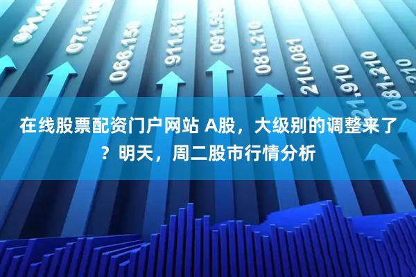 在线股票配资门户网站 A股，大级别的调整来了？明天，周二股市行情分析