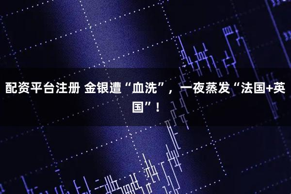 配资平台注册 金银遭“血洗”，一夜蒸发“法国+英国”！