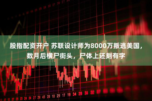 股指配资开户 苏联设计师为8000万叛逃美国，数月后横尸街头，尸体上还刻有字