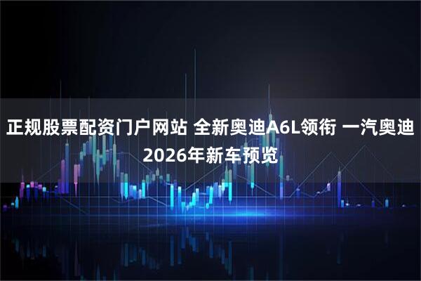 正规股票配资门户网站 全新奥迪A6L领衔 一汽奥迪2026年新车预览