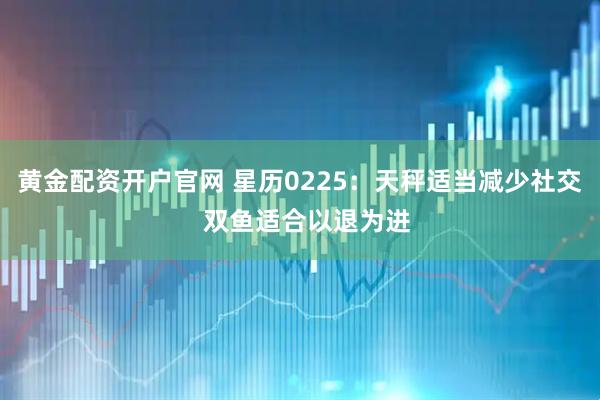 黄金配资开户官网 星历0225：天秤适当减少社交  双鱼适合以退为进