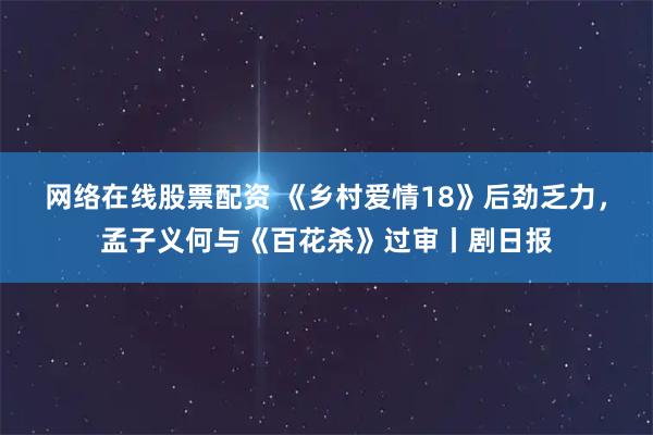 网络在线股票配资 《乡村爱情18》后劲乏力，孟子义何与《百花杀》过审丨剧日报