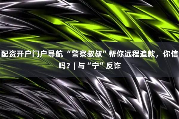 配资开户门户导航 “警察叔叔”帮你远程追款，你信吗？| 与“宁”反诈