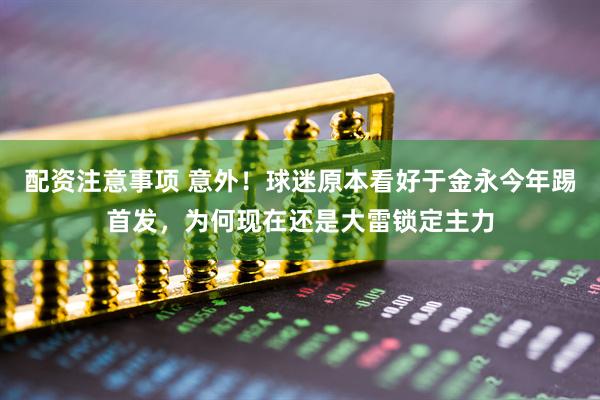 配资注意事项 意外！球迷原本看好于金永今年踢首发，为何现在还是大雷锁定主力