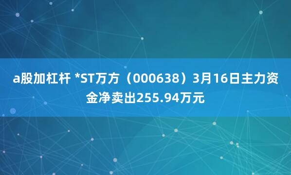 a股加杠杆 *ST万方（000638）3月16日主力资金净卖出255.94万元