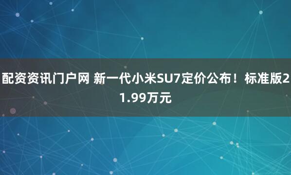 配资资讯门户网 新一代小米SU7定价公布！标准版21.99万元