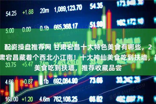 配资操盘推荐网 甘肃宕昌十大特色美食有哪些，2026年3月甘肃宕昌藏着个西北小江南！十大神仙美食吃到扶墙，推荐收藏品尝