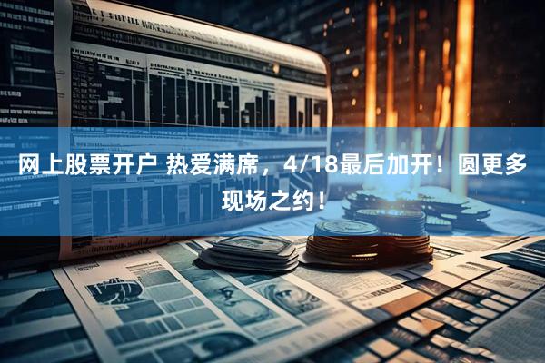 网上股票开户 热爱满席，4/18最后加开！圆更多现场之约！
