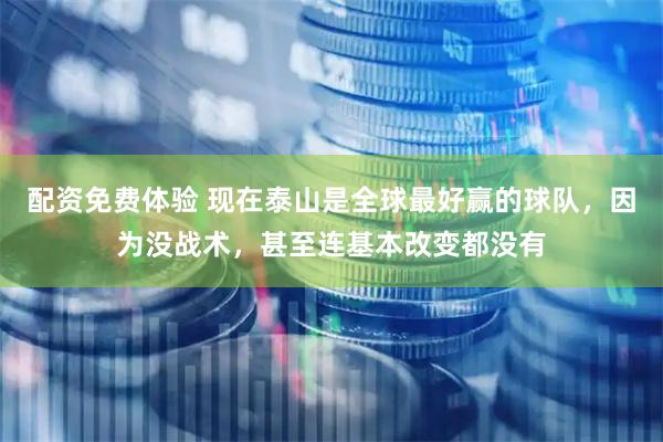 配资免费体验 现在泰山是全球最好赢的球队，因为没战术，甚至连基本改变都没有
