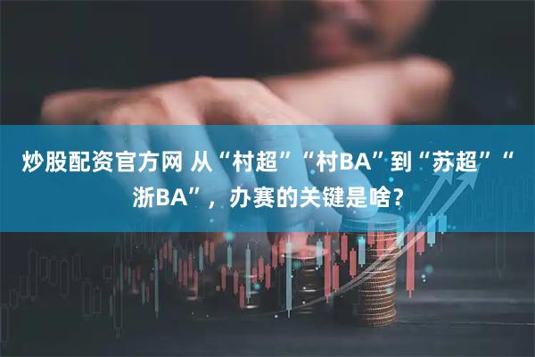 炒股配资官方网 从“村超”“村BA”到“苏超”“浙BA”，办赛的关键是啥？
