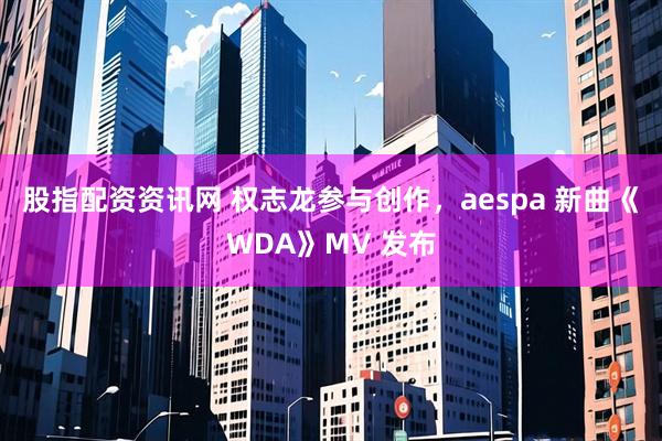 股指配资资讯网 权志龙参与创作，aespa 新曲《WDA》MV 发布