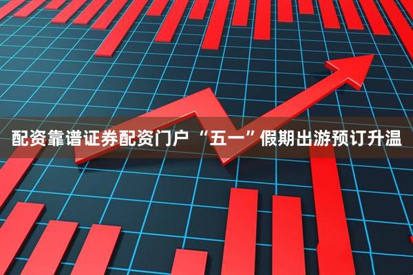 配资靠谱证券配资门户 “五一”假期出游预订升温